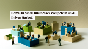 How Can Small Businesses Compete in an AI-Driven Market?